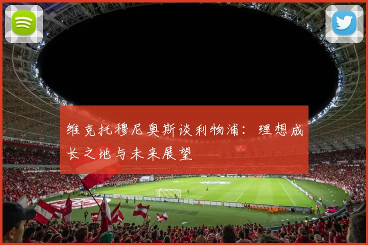 维克托穆尼奥斯谈利物浦：理想成长之地与未来展望