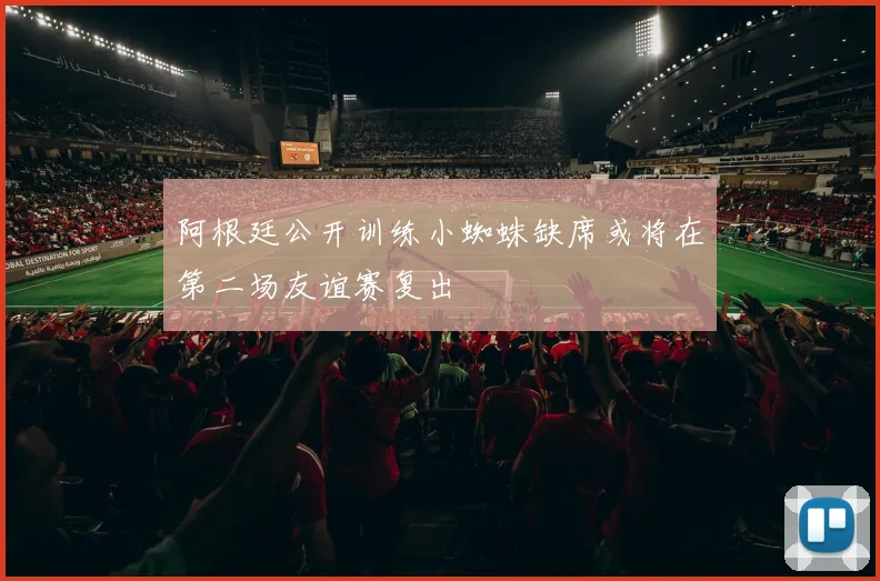 阿根廷公开训练小蜘蛛缺席或将在第二场友谊赛复出
