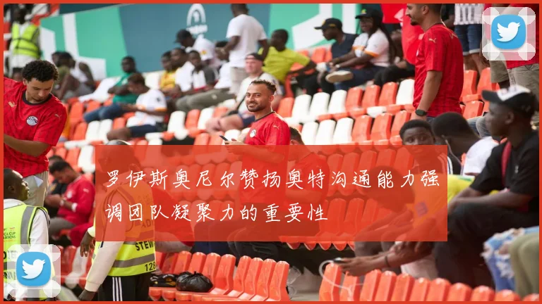 罗伊斯奥尼尔赞扬奥特沟通能力强调团队凝聚力的重要性