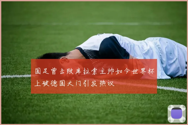 国足曾击败库拉索主帅如今世界杯上破德国大门引发热议