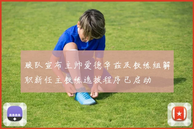 狼队宣布主帅爱德华兹及教练组解职新任主教练选拔程序已启动