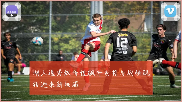湖人选秀权价值飙升或将与战绩脱钩迎来新机遇