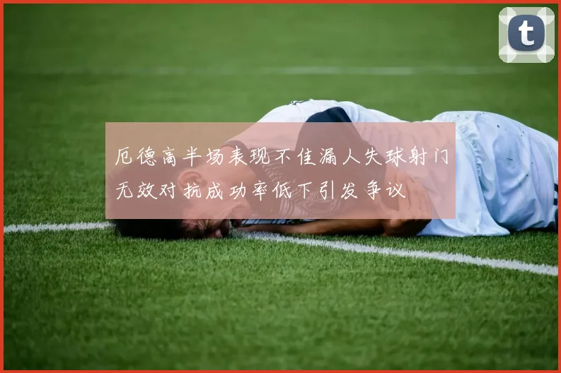 厄德高半场表现不佳漏人失球射门无效对抗成功率低下引发争议