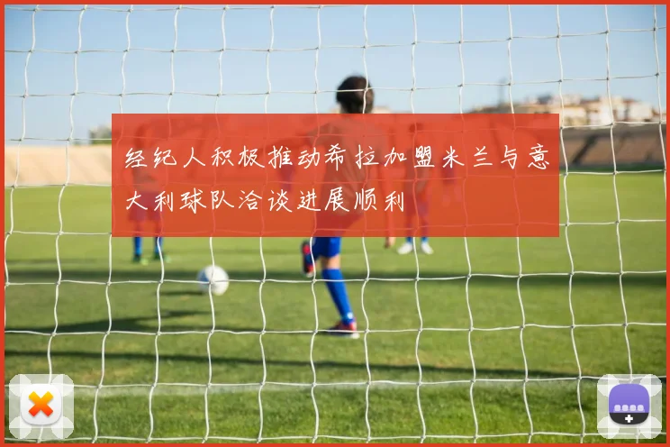 经纪人积极推动希拉加盟米兰与意大利球队洽谈进展顺利
