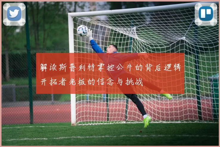 解读斯普利特掌控公牛的背后逻辑开拓者老板的信念与挑战