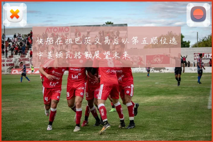 快船在祖巴茨交易后以第五顺位选中基顿瓦格勒展望未来