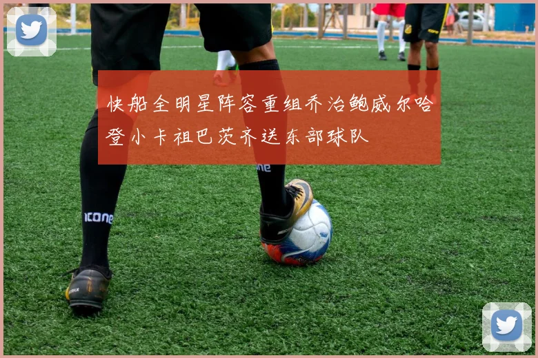 快船全明星阵容重组乔治鲍威尔哈登小卡祖巴茨齐送东部球队