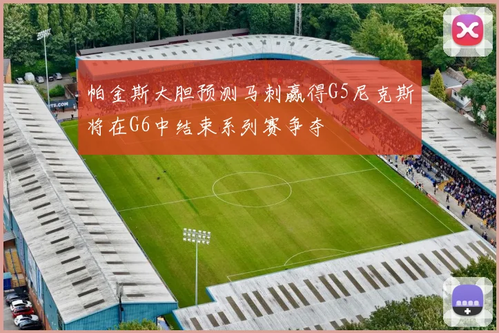 帕金斯大胆预测马刺赢得G5尼克斯将在G6中结束系列赛争夺