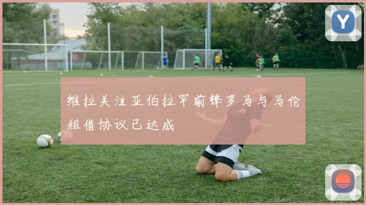 维拉关注亚伯拉罕前锋罗马与马伦租借协议已达成