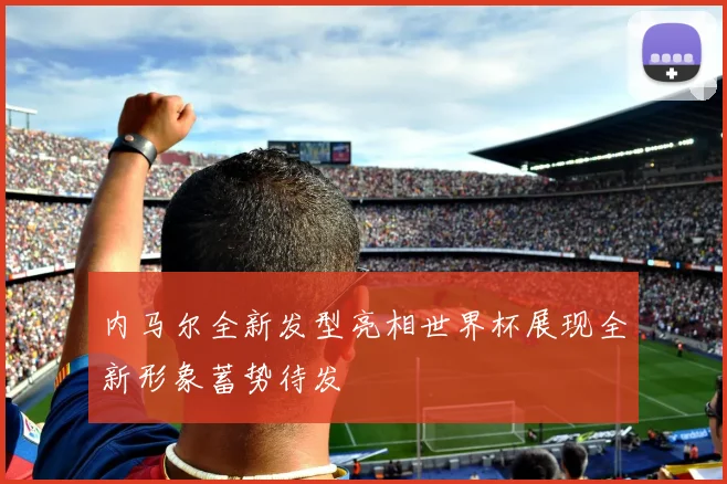 内马尔全新发型亮相世界杯展现全新形象蓄势待发