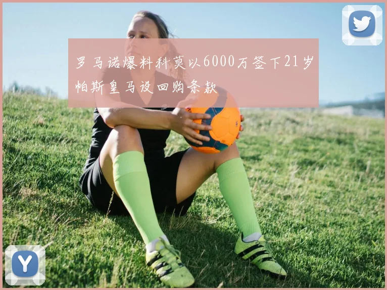 罗马诺爆料科莫以6000万签下21岁帕斯皇马设回购条款
