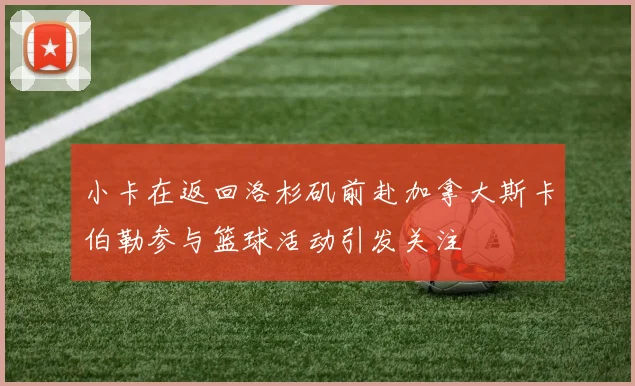 小卡在返回洛杉矶前赴加拿大斯卡伯勒参与篮球活动引发关注