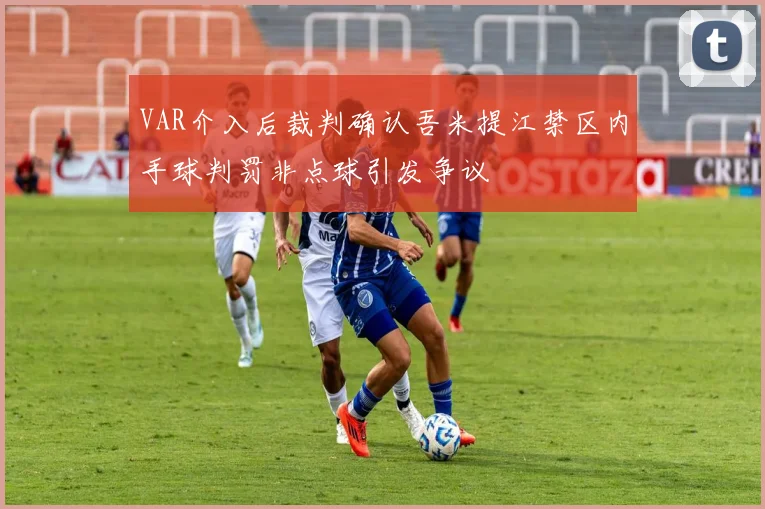 VAR介入后裁判确认吾米提江禁区内手球判罚非点球引发争议