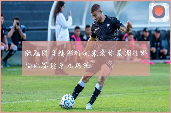 欧冠同日精彩对决来袭你最期待哪场比赛能看几场呢