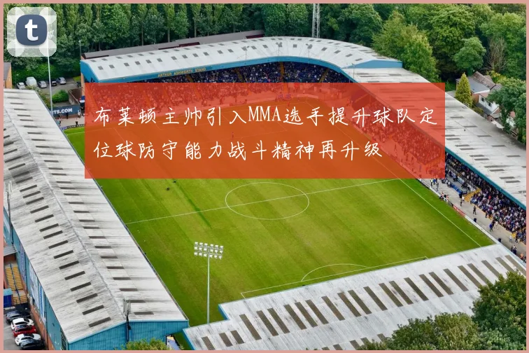 布莱顿主帅引入MMA选手提升球队定位球防守能力战斗精神再升级