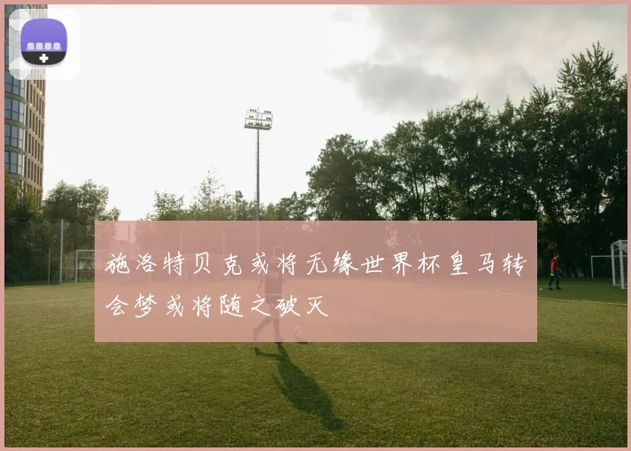 施洛特贝克或将无缘世界杯皇马转会梦或将随之破灭