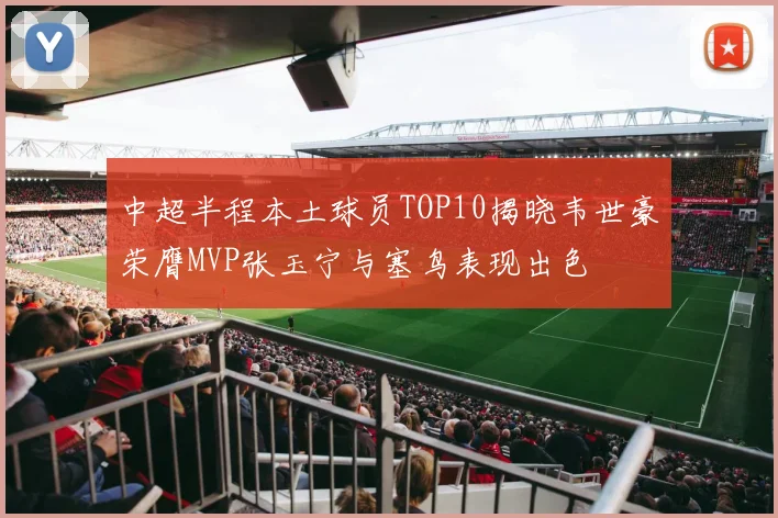 中超半程本土球员TOP10揭晓韦世豪荣膺MVP张玉宁与塞鸟表现出色