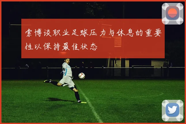 索博谈职业足球压力与休息的重要性以保持最佳状态