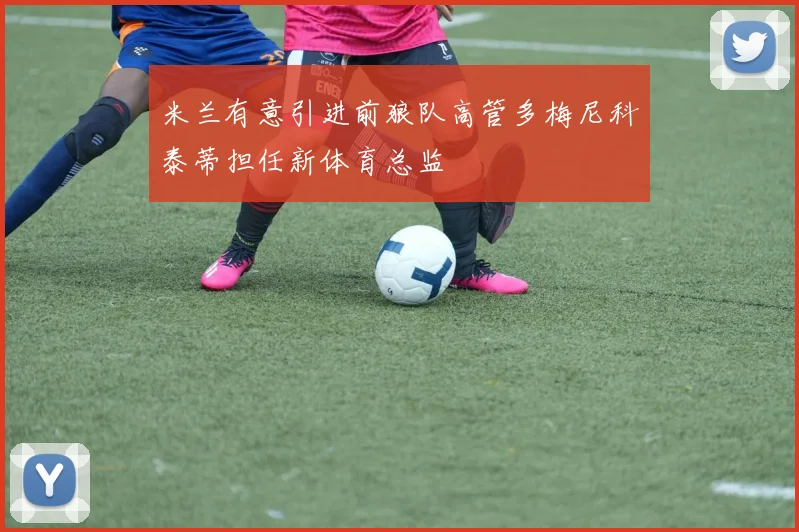 米兰有意引进前狼队高管多梅尼科泰蒂担任新体育总监