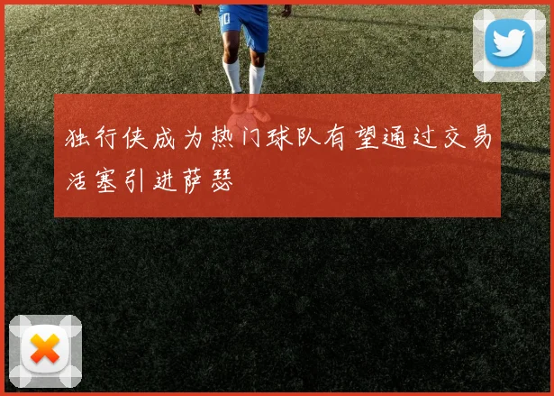独行侠成为热门球队有望通过交易活塞引进萨瑟