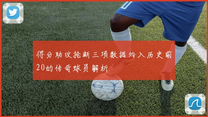 得分助攻抢断三项数据均入历史前20的传奇球员解析