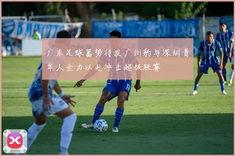 广东足球蓄势待发广州豹与深圳青年人全力以赴冲击超级联赛