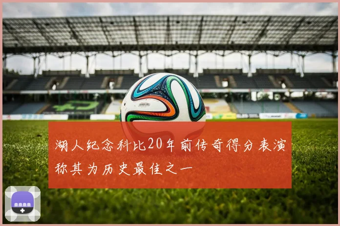 湖人纪念科比20年前传奇得分表演称其为历史最佳之一
