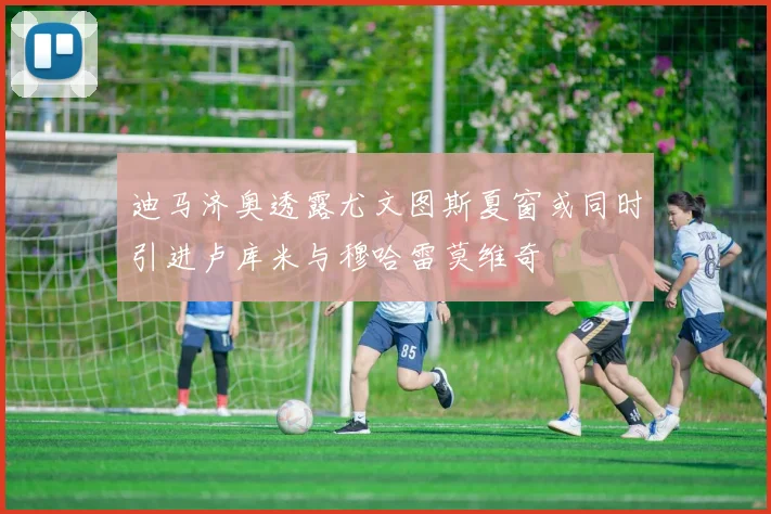 迪马济奥透露尤文图斯夏窗或同时引进卢库米与穆哈雷莫维奇