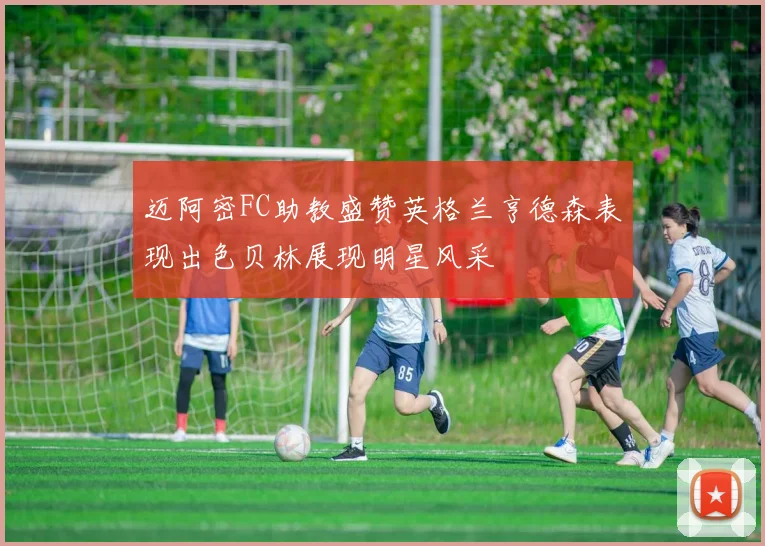 迈阿密FC助教盛赞英格兰亨德森表现出色贝林展现明星风采