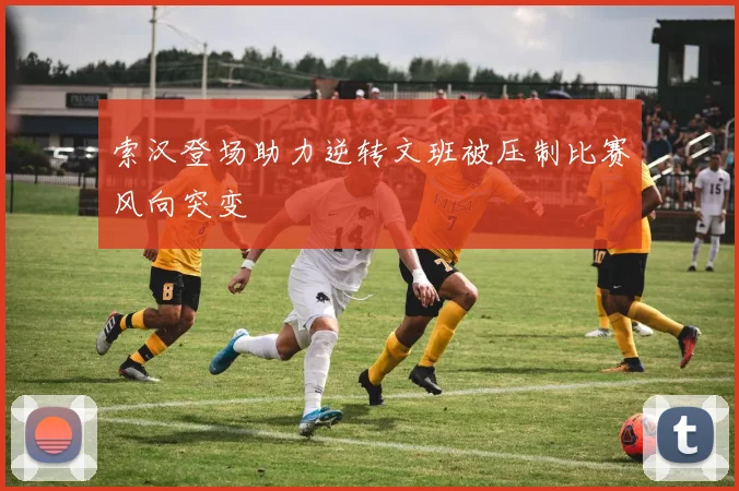 索汉登场助力逆转文班被压制比赛风向突变